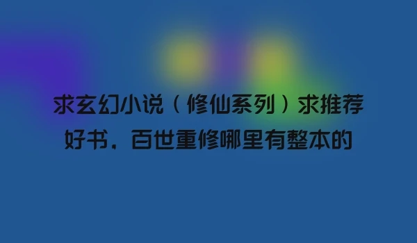求玄幻小说(修仙系列)求推荐好书,百世重修哪里有整本的