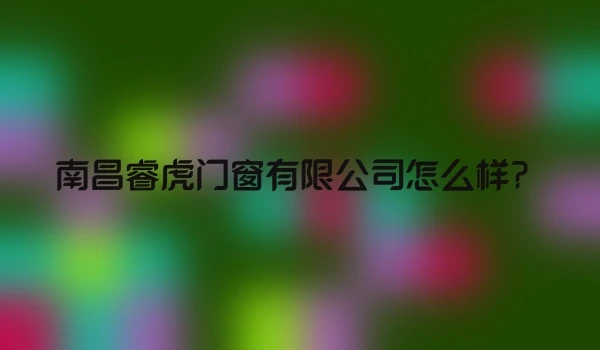 南昌睿虎门窗有限公司怎么样？