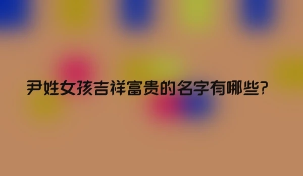尹姓女孩吉祥富贵的名字有哪些？
