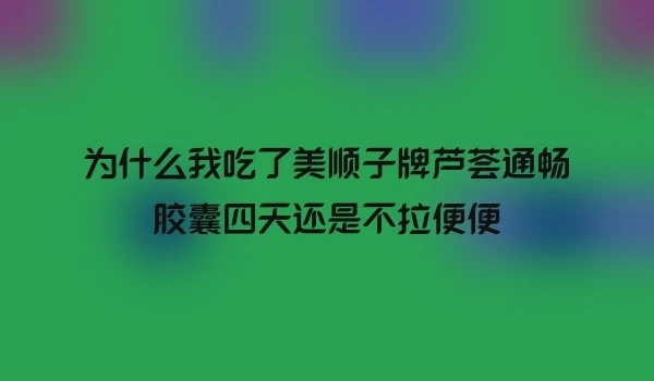 为什么我吃了美顺子牌芦荟通畅胶囊四天还是不拉便便
