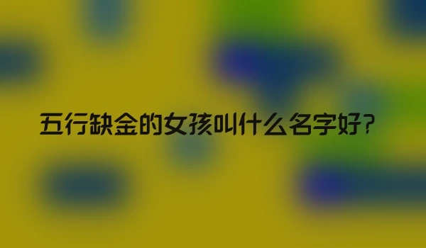 五行缺金的女孩叫什么名字好？