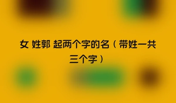 女 姓郭 起两个字的名（带姓一共三个字）
