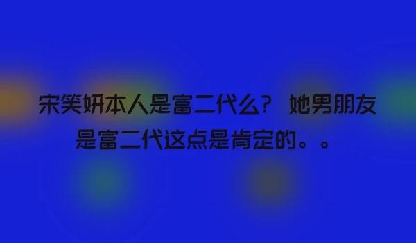 宋笑妍本人是富二代么？ 她男朋友是富二代这点是肯定的。。