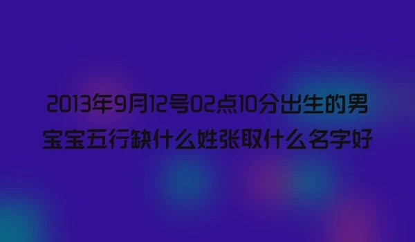 2013年9月12号02点10分出生的男宝宝五行缺什么姓张取什么名字好