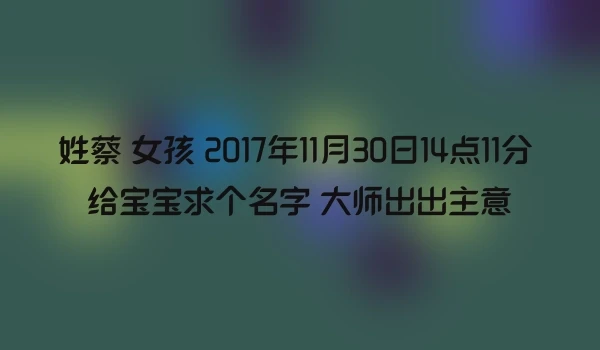 姓蔡 女孩 2017年11月30日14点11分 给宝宝求个名字 大师出出主意