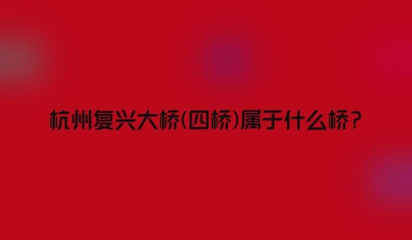 杭州复兴大桥(四桥)属于什么桥?
