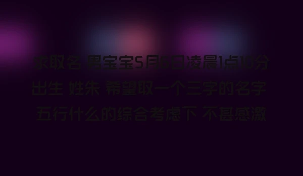 求取名 男宝宝5月6日凌晨1点10分出生 姓朱 希望取一个三字的名字 五行什么的综合考虑下 不甚感激