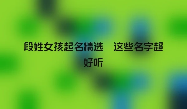 段姓女孩起名精选 这些名字超好听