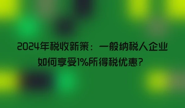 2024年税收新策：一般纳税人企业如何享受1%所得税优惠？
