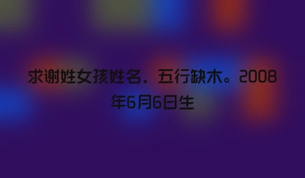 求谢姓女孩姓名，五行缺木。2008年6月6日生
