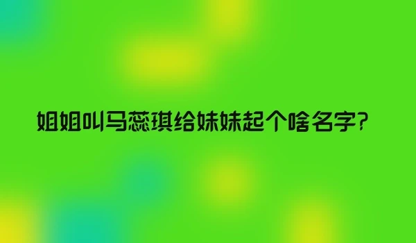 姐姐叫马蕊琪给妹妹起个啥名字？