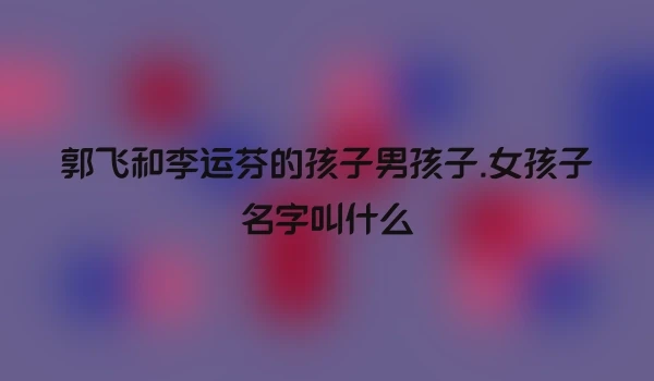郭飞和李运芬的孩子男孩子.女孩子名字叫什么