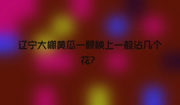 辽宁大棚黄瓜一颗秧上一般沾几个花？