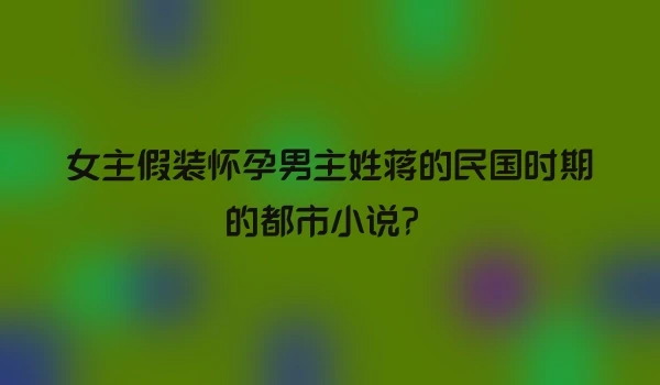 女主假装怀孕男主姓蒋的民国时期的都市小说？
