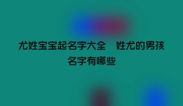 尤姓宝宝起名字大全 姓尤的男孩名字有哪些