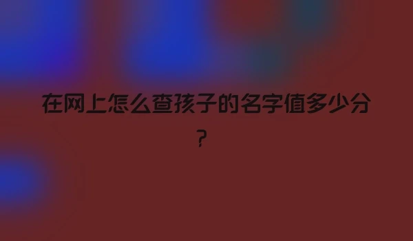 在网上怎么查孩子的名字值多少分？