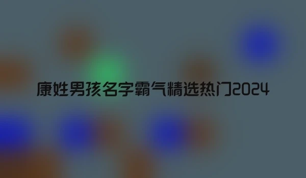 康姓男孩名字霸气精选热门2024