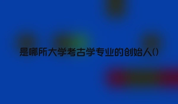是哪所大学考古学专业的创始人()