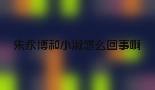 朱永博和小淑怎么回事啊