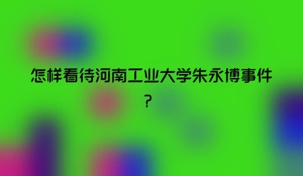 怎样看待河南工业大学朱永博事件？