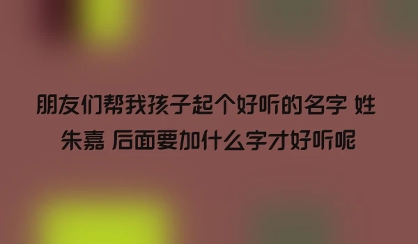 朋友们帮我孩子起个好听的名字 姓 朱嘉 后面要加什么字才好听呢