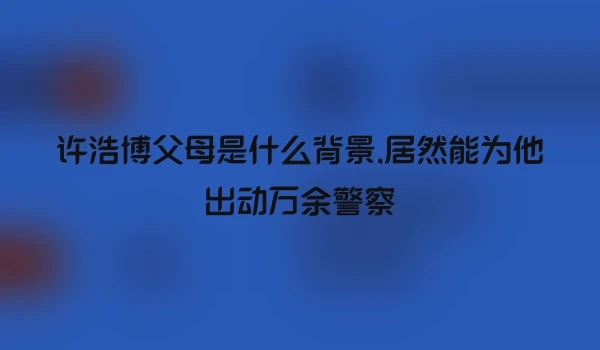 许浩博父母是什么背景,居然能为他出动万余警察
