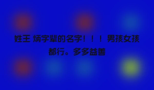 姓王 炳字辈的名字！！！男孩女孩都行。多多益善