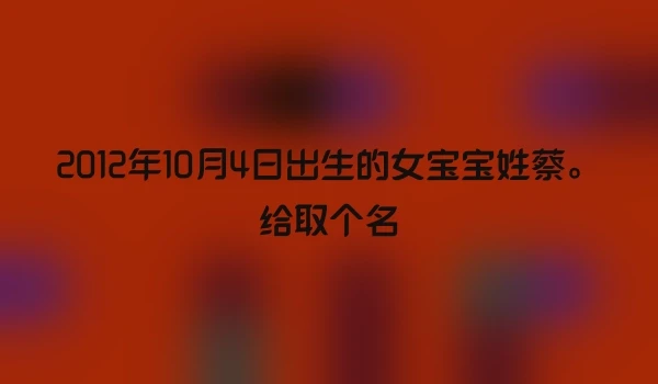 2012年10月4日出生的女宝宝姓蔡。给取个名