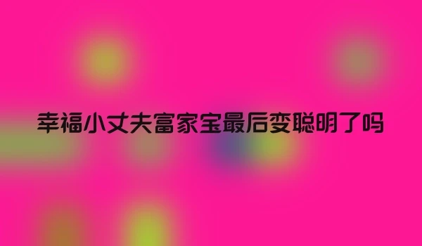 幸福小丈夫富家宝最后变聪明了吗