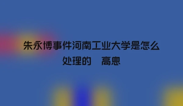 朱永博事件河南工业大学是怎么处理的 高息