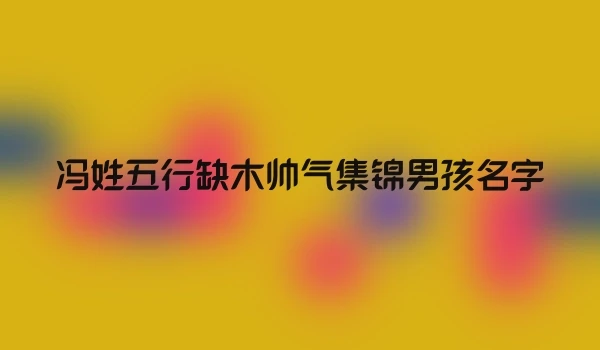 冯姓五行缺木帅气集锦男孩名字