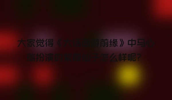 大家觉得《大话西游前缘》中马心瑞扮演的紫霞仙子怎么样呢？