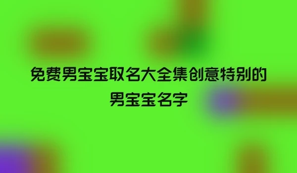 免费男宝宝取名大全集创意特别的男宝宝名字