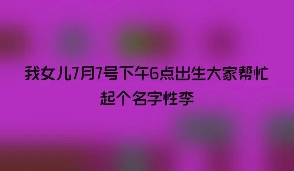 我女儿7月7号下午6点出生大家帮忙起个名字性李