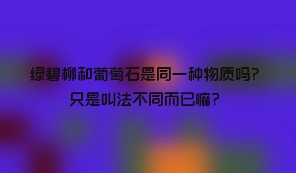 绿碧柳和葡萄石是同一种物质吗？只是叫法不同而已嘛？