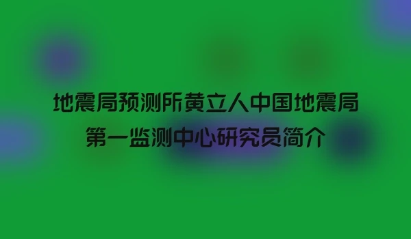 地震局预测所黄立人中国地震局第一监测中心研究员简介