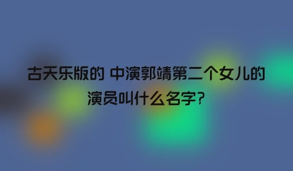 古天乐版的 中演郭靖第二个女儿的演员叫什么名字?