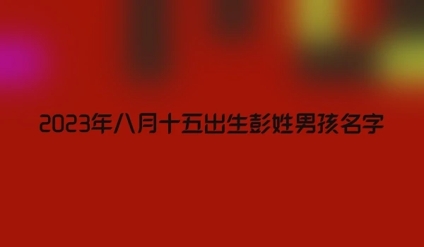 2023年八月十五出生彭姓男孩名字
