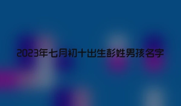 2023年七月初十出生彭姓男孩名字