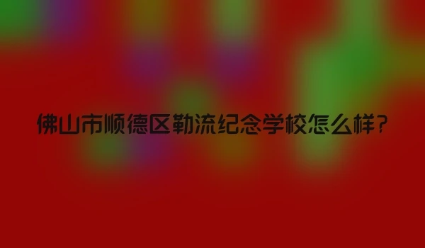 佛山市顺德区勒流纪念学校怎么样?