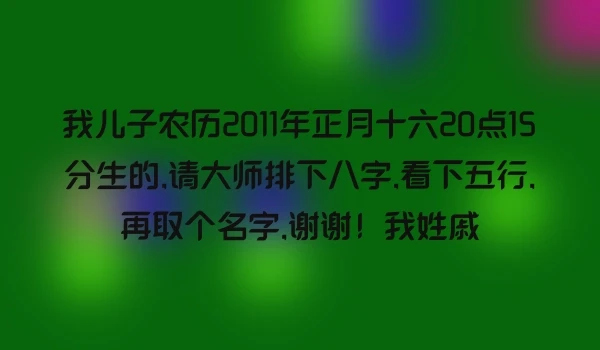 我儿子农历2011年正月十六20点15分生的,请大师排下八字,看下五行,再取个名字,谢谢！我姓戚