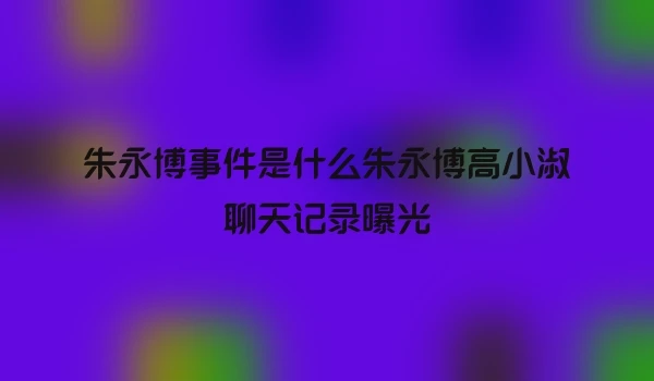 朱永博事件是什么朱永博高小淑聊天记录曝光