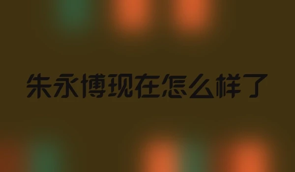 朱永博现在怎么样了