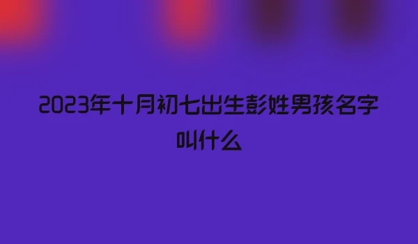 2023年十月初七出生彭姓男孩名字叫什么