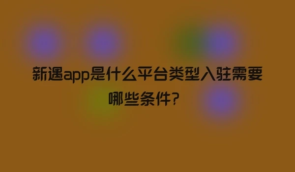 新遇app是什么平台类型入驻需要哪些条件？