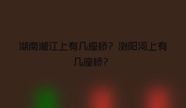 湖南湘江上有几座桥？浏阳河上有几座桥？