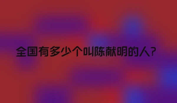 全国有多少个叫陈献明的人？