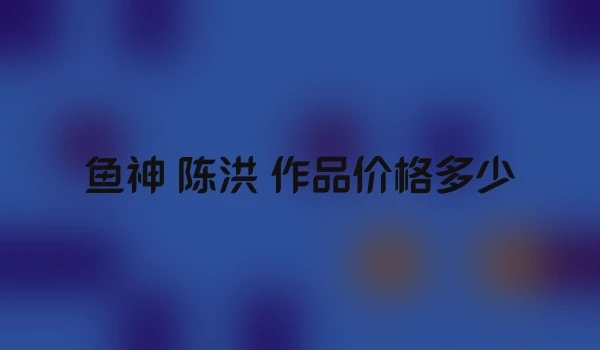 鱼神 陈洪 作品价格多少
