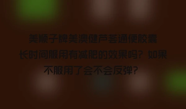 美顺子牌美澳健芦荟通便胶囊长时间服用有减肥的效果吗？如果不服用了会不会反弹？