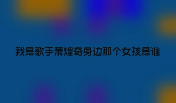 我是歌手萧煌奇身边那个女孩是谁